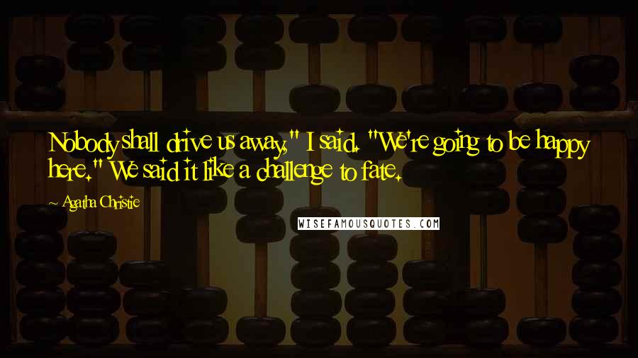 Agatha Christie Quotes: Nobody shall drive us away," I said. "We're going to be happy here." We said it like a challenge to fate.