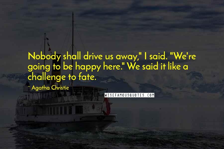 Agatha Christie Quotes: Nobody shall drive us away," I said. "We're going to be happy here." We said it like a challenge to fate.