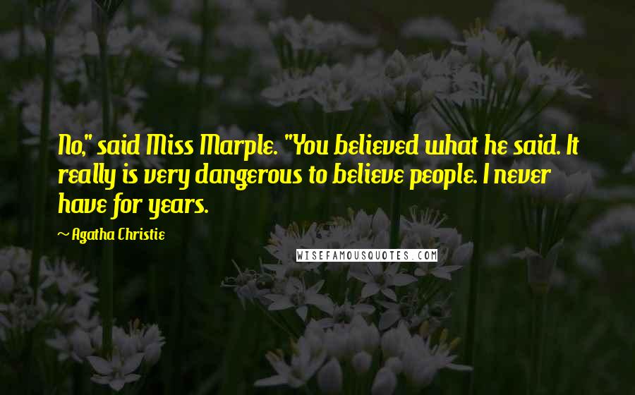 Agatha Christie Quotes: No," said Miss Marple. "You believed what he said. It really is very dangerous to believe people. I never have for years.