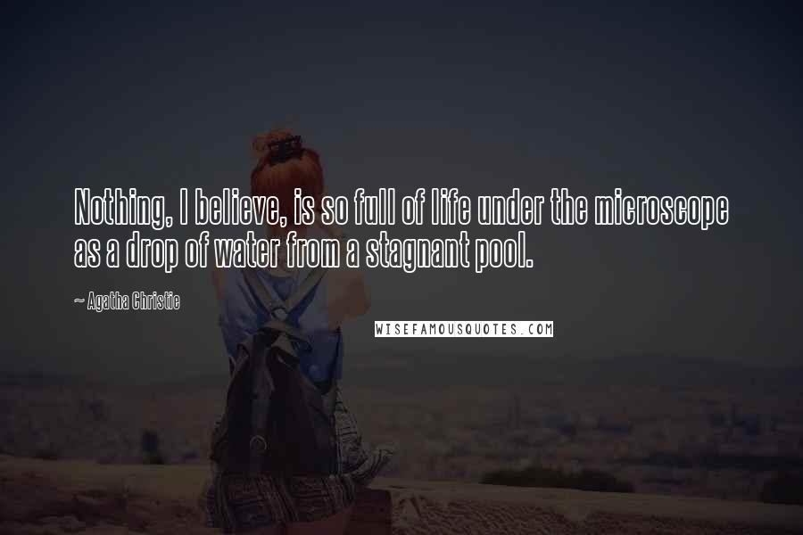 Agatha Christie Quotes: Nothing, I believe, is so full of life under the microscope as a drop of water from a stagnant pool.