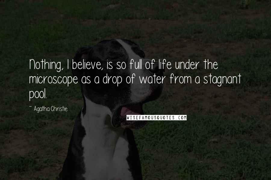 Agatha Christie Quotes: Nothing, I believe, is so full of life under the microscope as a drop of water from a stagnant pool.
