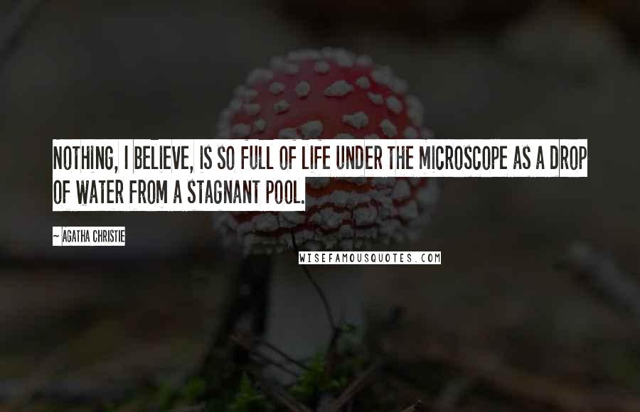 Agatha Christie Quotes: Nothing, I believe, is so full of life under the microscope as a drop of water from a stagnant pool.