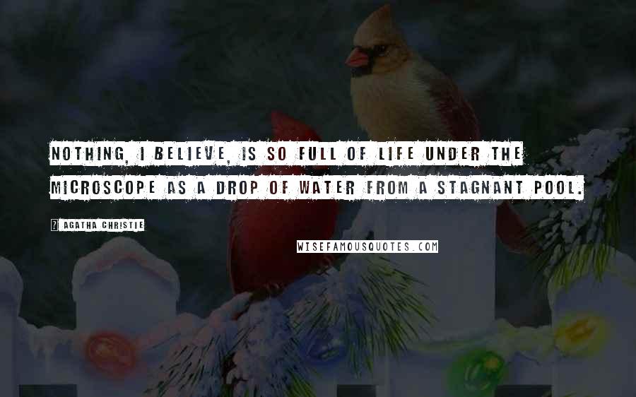Agatha Christie Quotes: Nothing, I believe, is so full of life under the microscope as a drop of water from a stagnant pool.