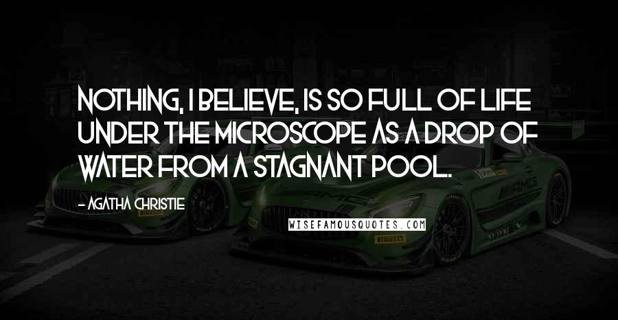 Agatha Christie Quotes: Nothing, I believe, is so full of life under the microscope as a drop of water from a stagnant pool.