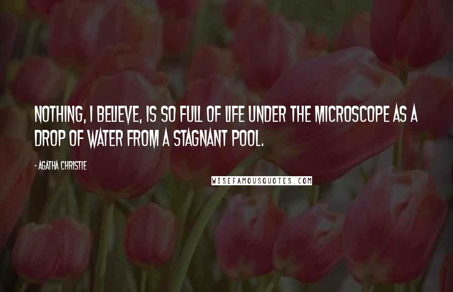 Agatha Christie Quotes: Nothing, I believe, is so full of life under the microscope as a drop of water from a stagnant pool.