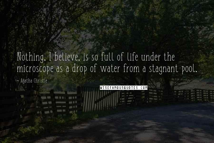 Agatha Christie Quotes: Nothing, I believe, is so full of life under the microscope as a drop of water from a stagnant pool.