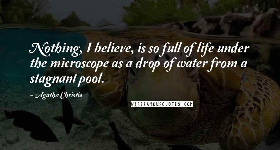 Agatha Christie Quotes: Nothing, I believe, is so full of life under the microscope as a drop of water from a stagnant pool.