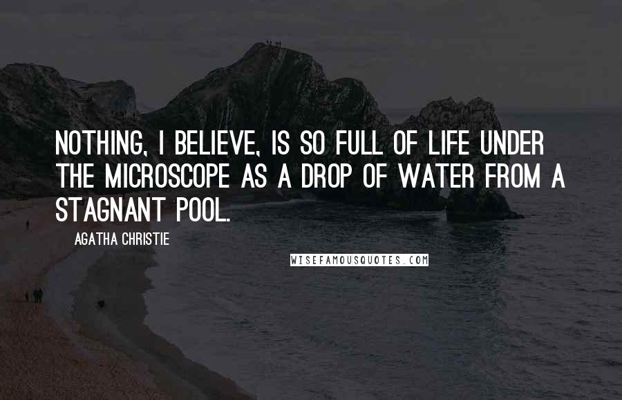 Agatha Christie Quotes: Nothing, I believe, is so full of life under the microscope as a drop of water from a stagnant pool.