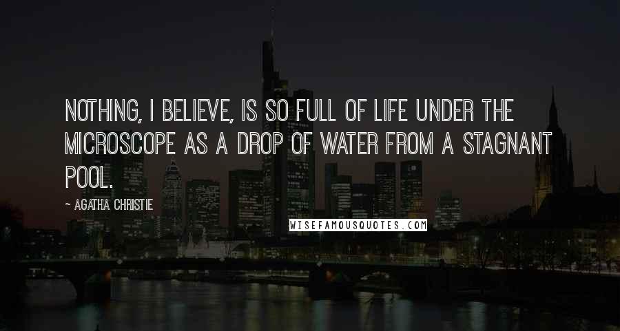 Agatha Christie Quotes: Nothing, I believe, is so full of life under the microscope as a drop of water from a stagnant pool.