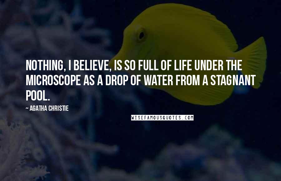 Agatha Christie Quotes: Nothing, I believe, is so full of life under the microscope as a drop of water from a stagnant pool.