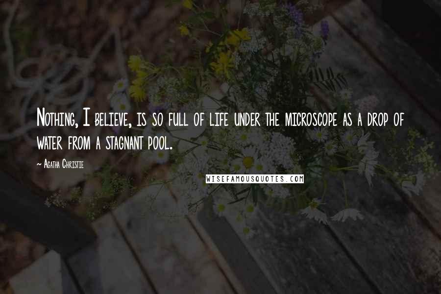 Agatha Christie Quotes: Nothing, I believe, is so full of life under the microscope as a drop of water from a stagnant pool.