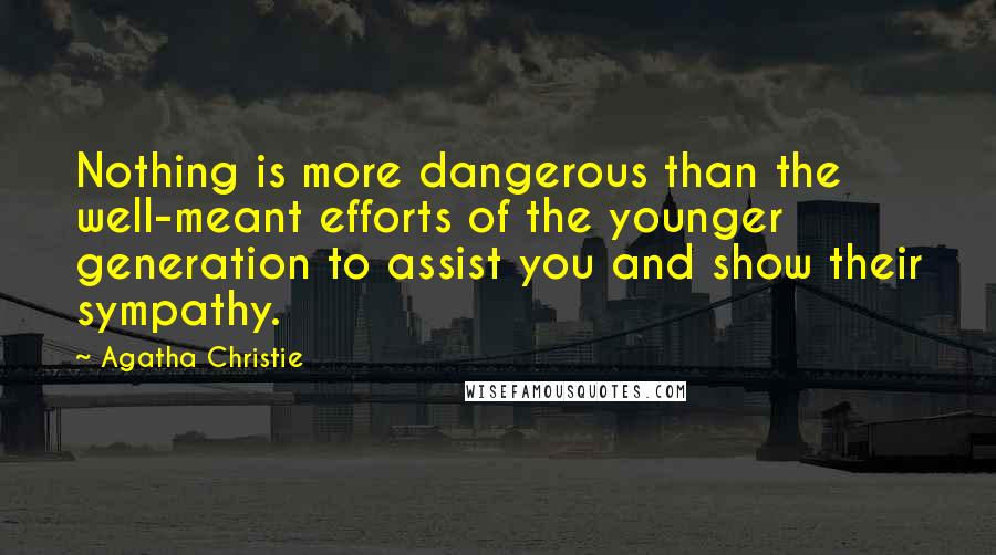 Agatha Christie Quotes: Nothing is more dangerous than the well-meant efforts of the younger generation to assist you and show their sympathy.