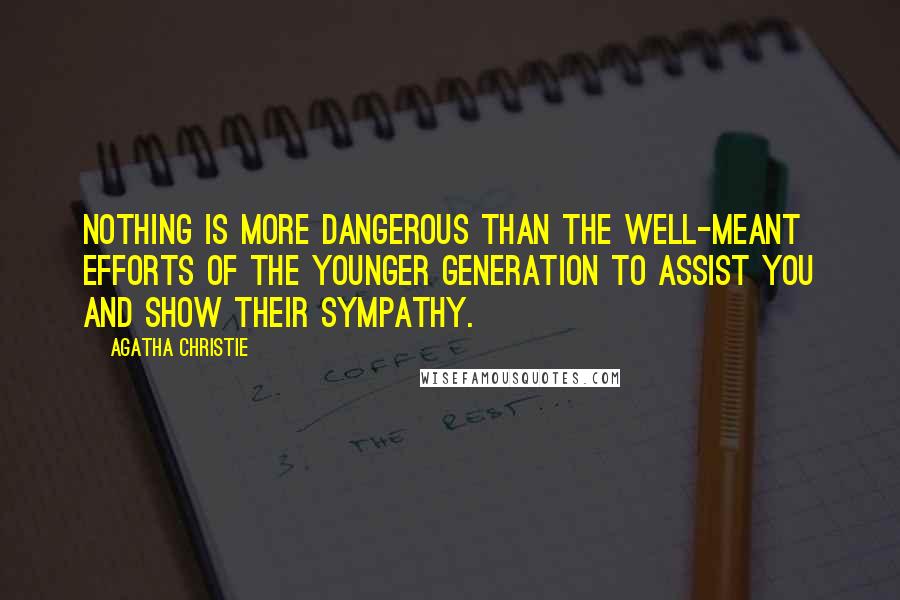 Agatha Christie Quotes: Nothing is more dangerous than the well-meant efforts of the younger generation to assist you and show their sympathy.
