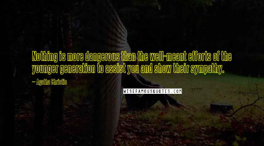 Agatha Christie Quotes: Nothing is more dangerous than the well-meant efforts of the younger generation to assist you and show their sympathy.