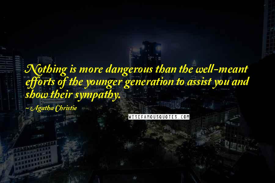 Agatha Christie Quotes: Nothing is more dangerous than the well-meant efforts of the younger generation to assist you and show their sympathy.