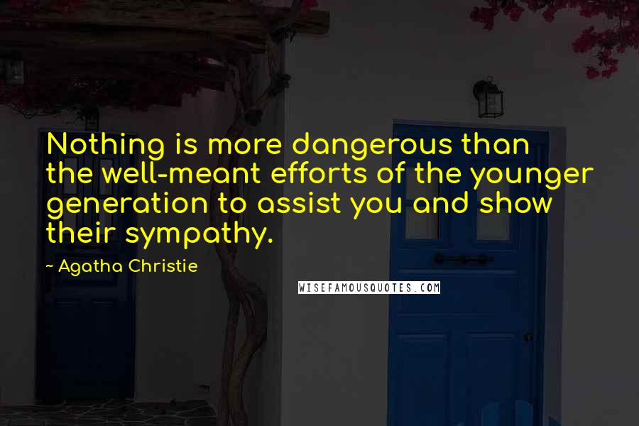 Agatha Christie Quotes: Nothing is more dangerous than the well-meant efforts of the younger generation to assist you and show their sympathy.