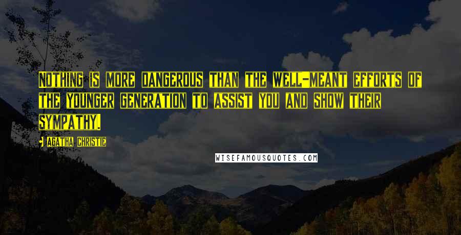 Agatha Christie Quotes: Nothing is more dangerous than the well-meant efforts of the younger generation to assist you and show their sympathy.