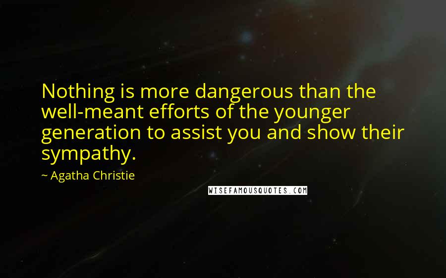 Agatha Christie Quotes: Nothing is more dangerous than the well-meant efforts of the younger generation to assist you and show their sympathy.