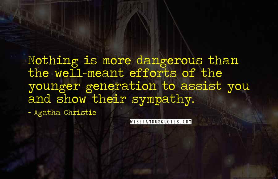 Agatha Christie Quotes: Nothing is more dangerous than the well-meant efforts of the younger generation to assist you and show their sympathy.