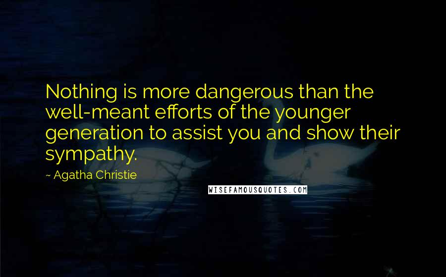 Agatha Christie Quotes: Nothing is more dangerous than the well-meant efforts of the younger generation to assist you and show their sympathy.