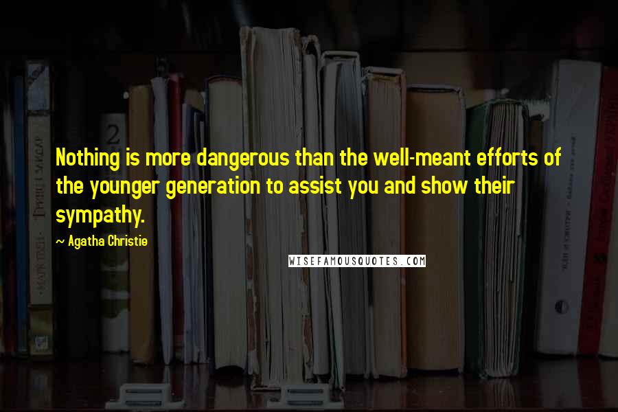 Agatha Christie Quotes: Nothing is more dangerous than the well-meant efforts of the younger generation to assist you and show their sympathy.