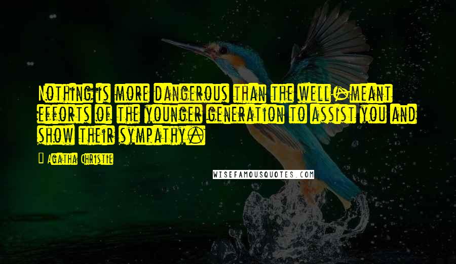Agatha Christie Quotes: Nothing is more dangerous than the well-meant efforts of the younger generation to assist you and show their sympathy.