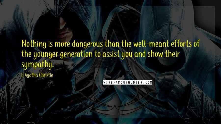 Agatha Christie Quotes: Nothing is more dangerous than the well-meant efforts of the younger generation to assist you and show their sympathy.