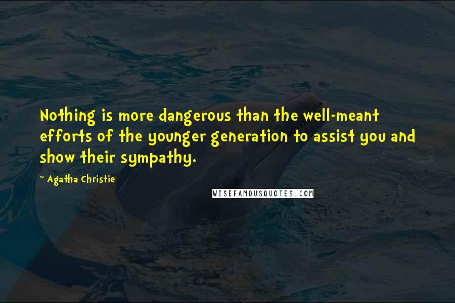 Agatha Christie Quotes: Nothing is more dangerous than the well-meant efforts of the younger generation to assist you and show their sympathy.