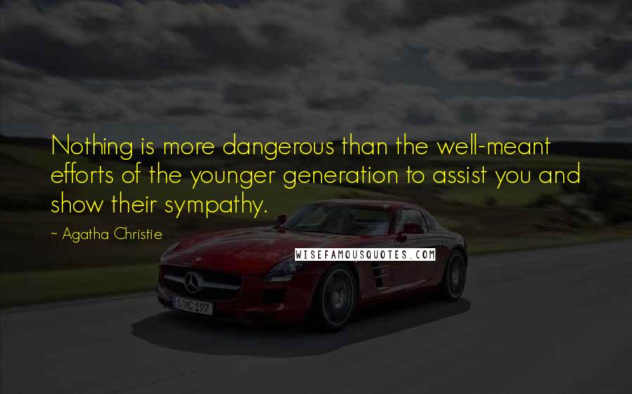 Agatha Christie Quotes: Nothing is more dangerous than the well-meant efforts of the younger generation to assist you and show their sympathy.