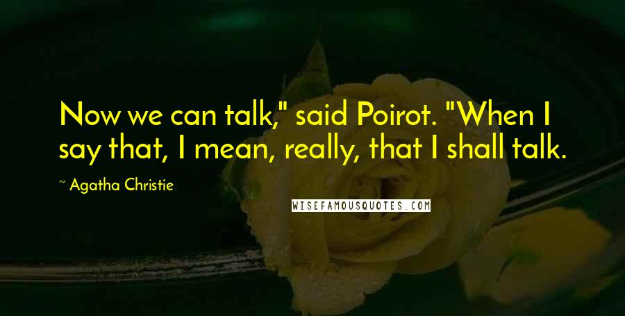 Agatha Christie Quotes: Now we can talk," said Poirot. "When I say that, I mean, really, that I shall talk.