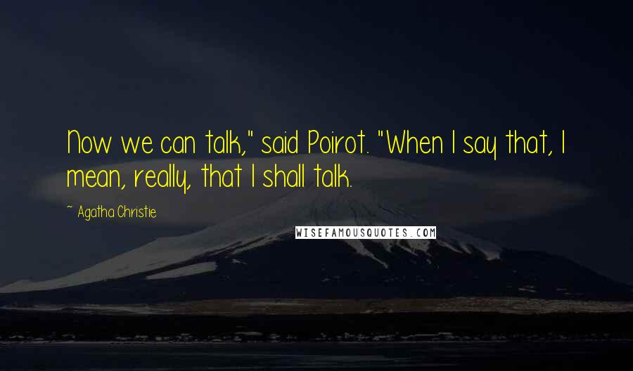 Agatha Christie Quotes: Now we can talk," said Poirot. "When I say that, I mean, really, that I shall talk.