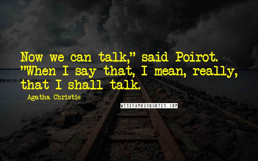 Agatha Christie Quotes: Now we can talk," said Poirot. "When I say that, I mean, really, that I shall talk.