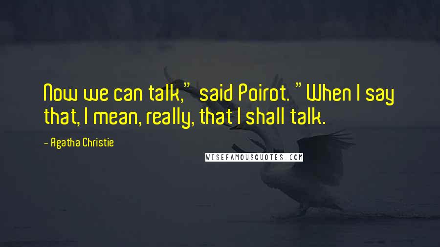 Agatha Christie Quotes: Now we can talk," said Poirot. "When I say that, I mean, really, that I shall talk.
