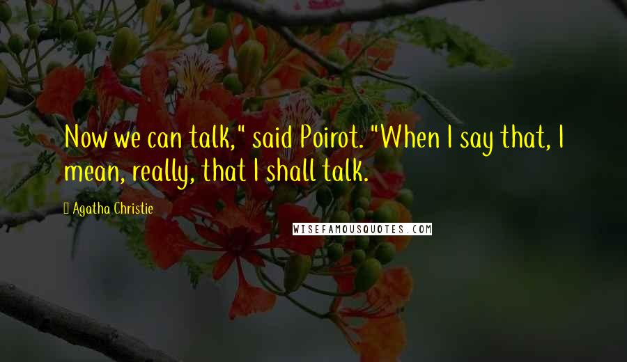 Agatha Christie Quotes: Now we can talk," said Poirot. "When I say that, I mean, really, that I shall talk.