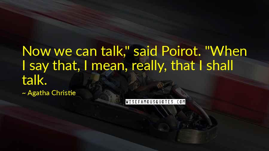 Agatha Christie Quotes: Now we can talk," said Poirot. "When I say that, I mean, really, that I shall talk.