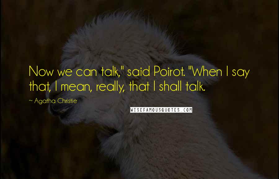 Agatha Christie Quotes: Now we can talk," said Poirot. "When I say that, I mean, really, that I shall talk.