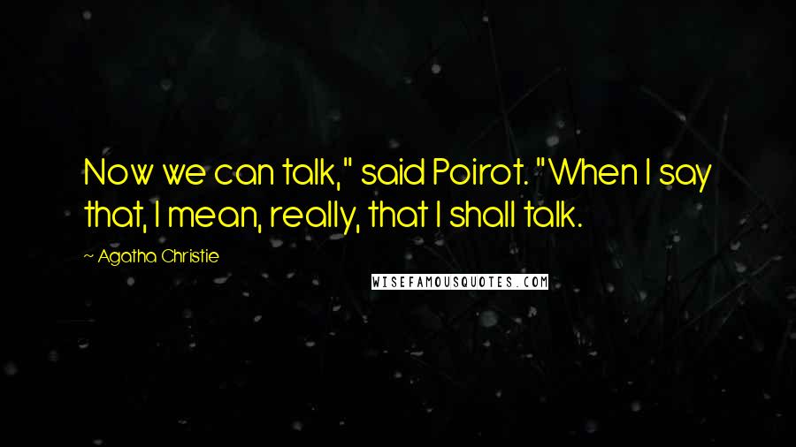 Agatha Christie Quotes: Now we can talk," said Poirot. "When I say that, I mean, really, that I shall talk.