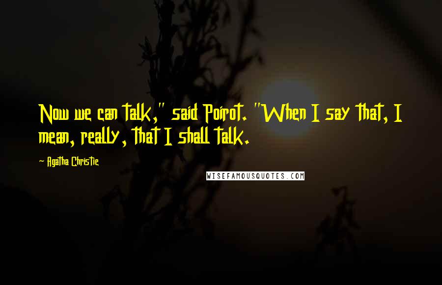 Agatha Christie Quotes: Now we can talk," said Poirot. "When I say that, I mean, really, that I shall talk.