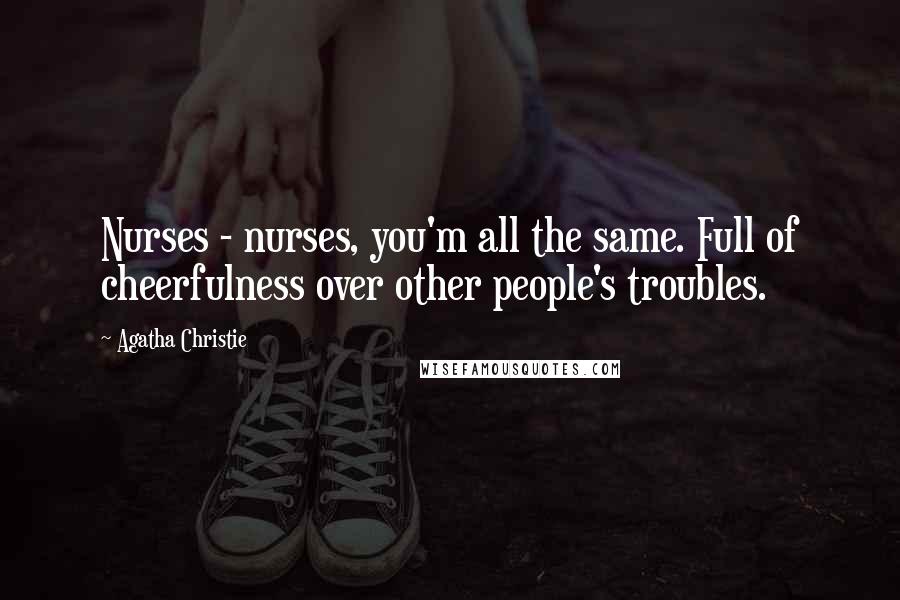 Agatha Christie Quotes: Nurses - nurses, you'm all the same. Full of cheerfulness over other people's troubles.