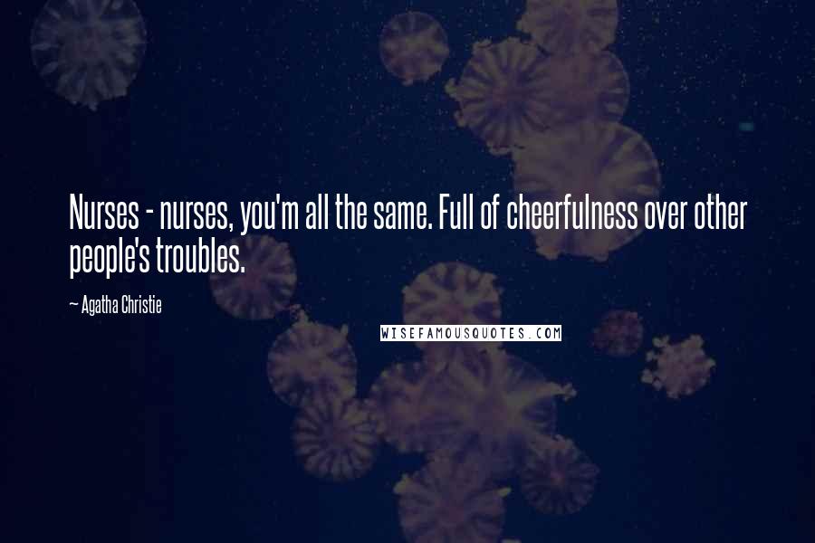 Agatha Christie Quotes: Nurses - nurses, you'm all the same. Full of cheerfulness over other people's troubles.