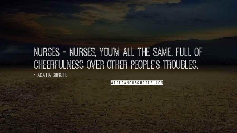 Agatha Christie Quotes: Nurses - nurses, you'm all the same. Full of cheerfulness over other people's troubles.