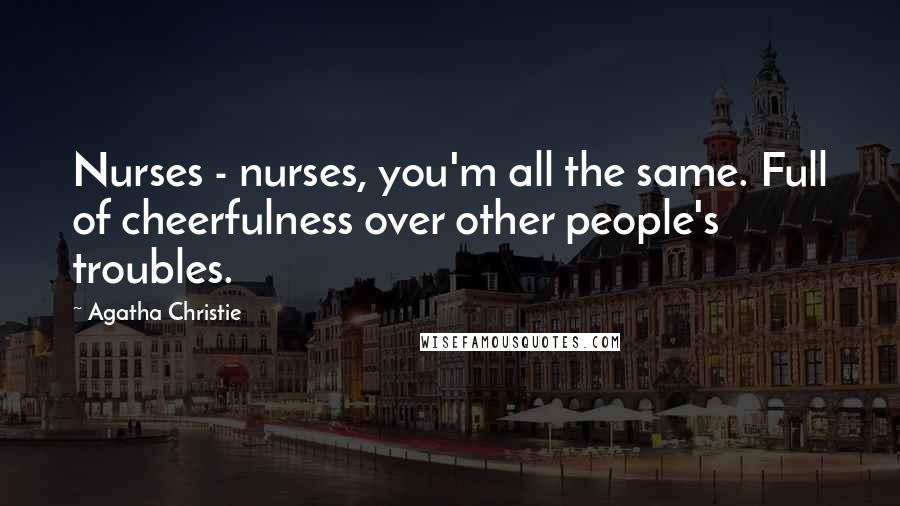 Agatha Christie Quotes: Nurses - nurses, you'm all the same. Full of cheerfulness over other people's troubles.