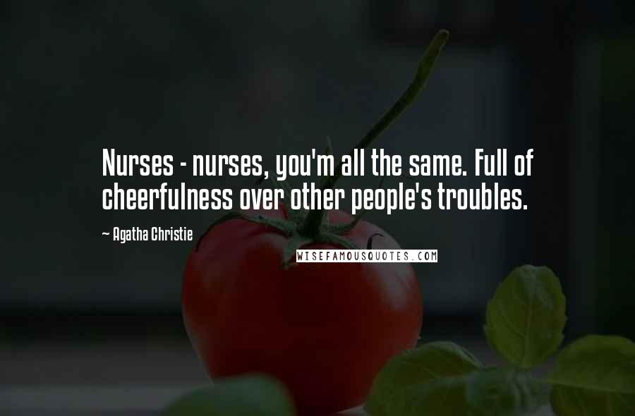Agatha Christie Quotes: Nurses - nurses, you'm all the same. Full of cheerfulness over other people's troubles.