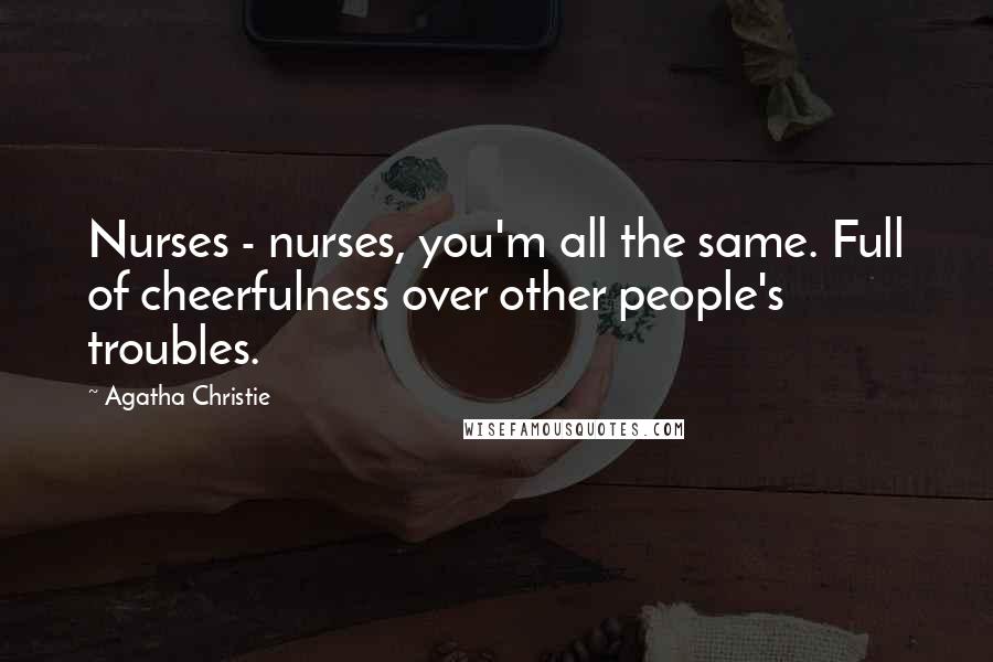 Agatha Christie Quotes: Nurses - nurses, you'm all the same. Full of cheerfulness over other people's troubles.