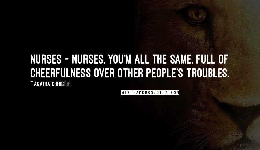 Agatha Christie Quotes: Nurses - nurses, you'm all the same. Full of cheerfulness over other people's troubles.