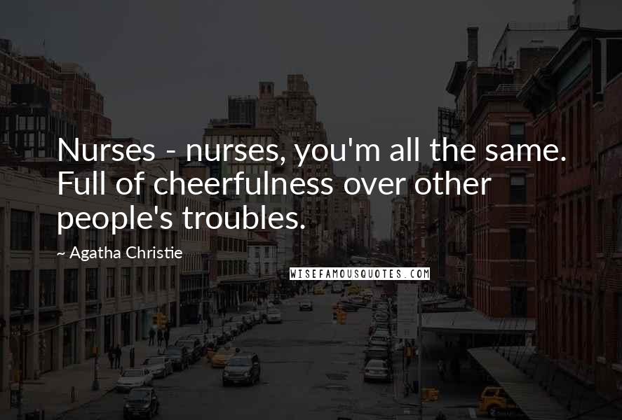 Agatha Christie Quotes: Nurses - nurses, you'm all the same. Full of cheerfulness over other people's troubles.
