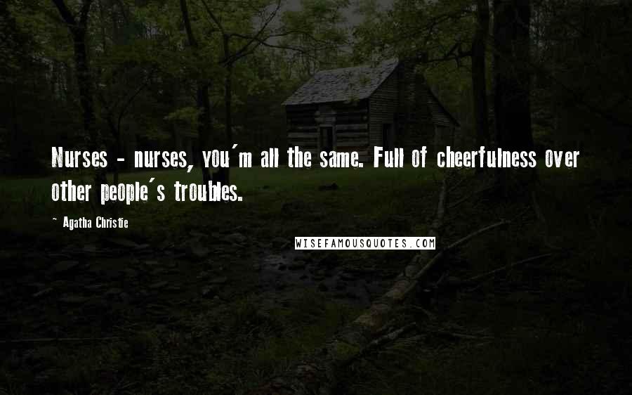 Agatha Christie Quotes: Nurses - nurses, you'm all the same. Full of cheerfulness over other people's troubles.