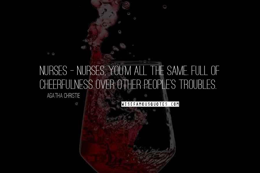 Agatha Christie Quotes: Nurses - nurses, you'm all the same. Full of cheerfulness over other people's troubles.