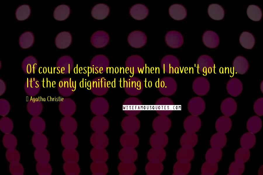 Agatha Christie Quotes: Of course I despise money when I haven't got any. It's the only dignified thing to do.