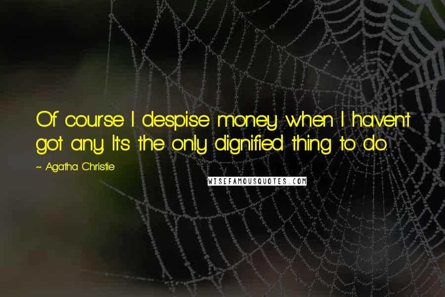 Agatha Christie Quotes: Of course I despise money when I haven't got any. It's the only dignified thing to do.